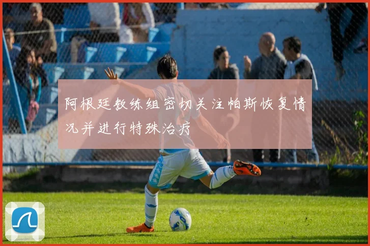 阿根廷教练组密切关注帕斯恢复情况并进行特殊治疗