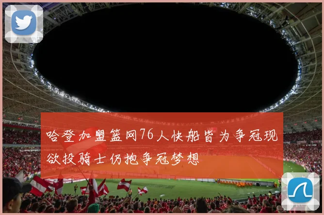 哈登加盟篮网76人快船皆为争冠现欲投骑士仍抱争冠梦想