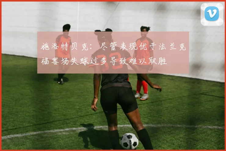施洛特贝克：尽管表现优于法兰克福客场失球过多导致难以取胜
