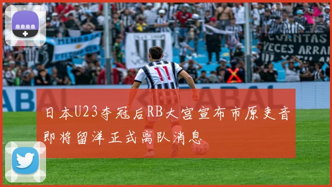 日本U23夺冠后RB大宫宣布市原吏音即将留洋正式离队消息