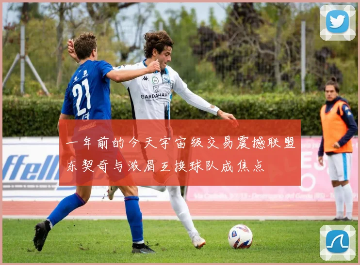 一年前的今天宇宙级交易震撼联盟东契奇与浓眉互换球队成焦点