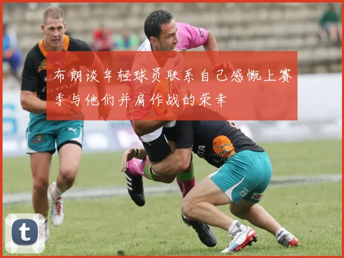 布朗谈年轻球员联系自己感慨上赛季与他们并肩作战的荣幸