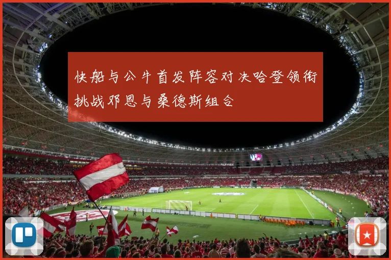 快船与公牛首发阵容对决哈登领衔挑战邓恩与桑德斯组合