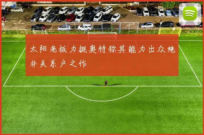 太阳老板力挺奥特称其能力出众绝非关系户之作