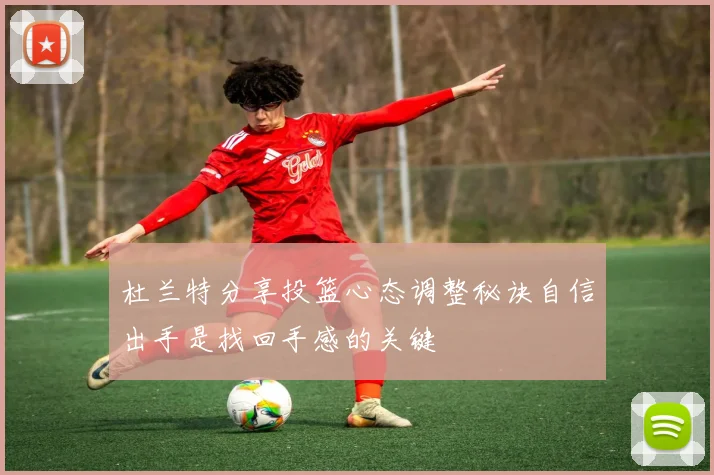 杜兰特分享投篮心态调整秘诀自信出手是找回手感的关键