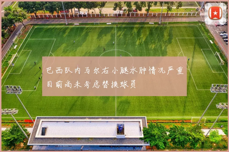 巴西队内马尔右小腿水肿情况严重目前尚未考虑替换球员
