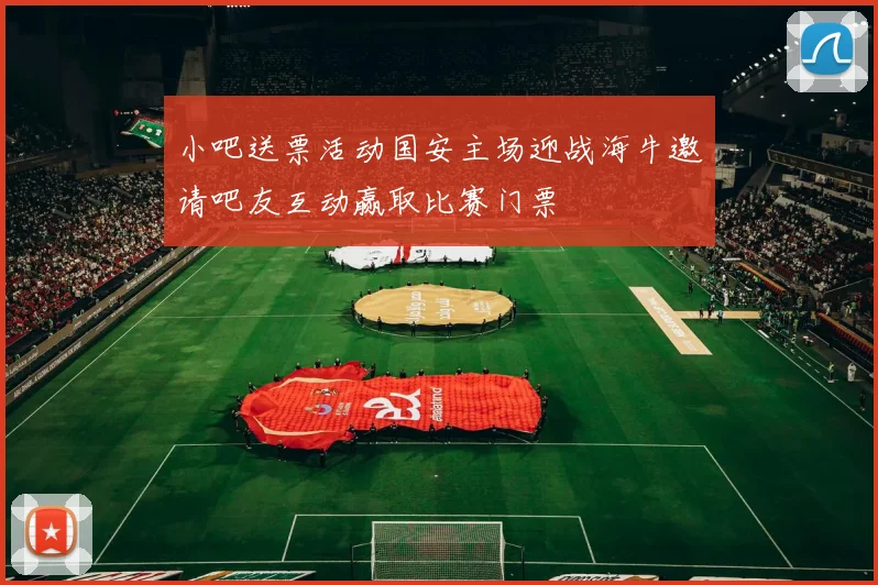 小吧送票活动国安主场迎战海牛邀请吧友互动赢取比赛门票
