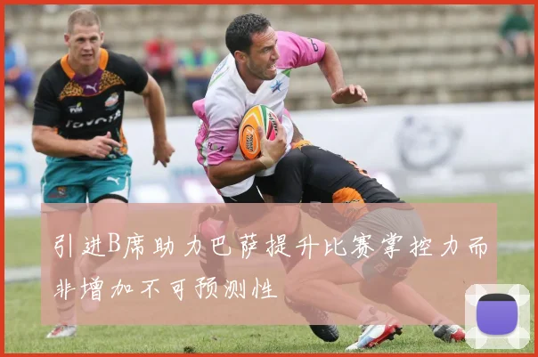 引进B席助力巴萨提升比赛掌控力而非增加不可预测性