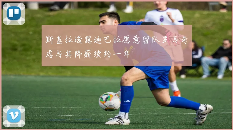 斯基拉透露迪巴拉愿意留队罗马考虑与其降薪续约一年