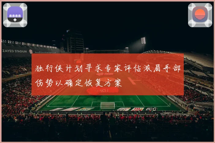 独行侠计划寻求专家评估浓眉手部伤势以确定恢复方案