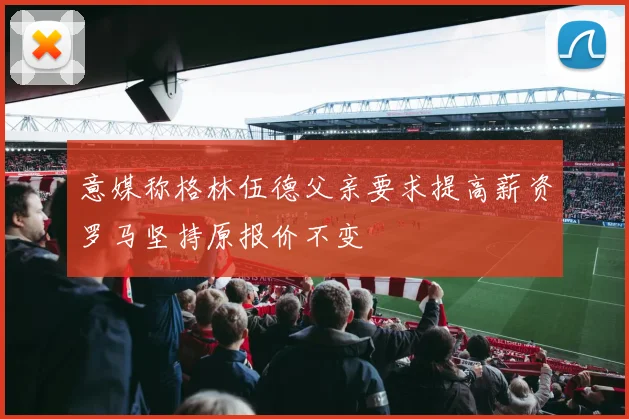 意媒称格林伍德父亲要求提高薪资罗马坚持原报价不变