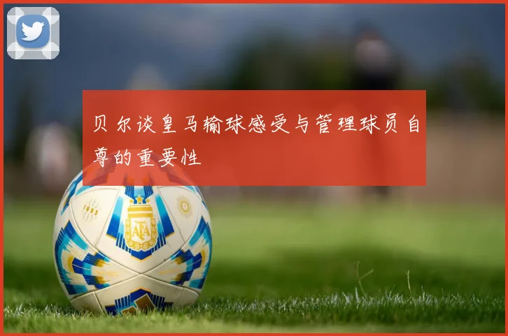 贝尔谈皇马输球感受与管理球员自尊的重要性