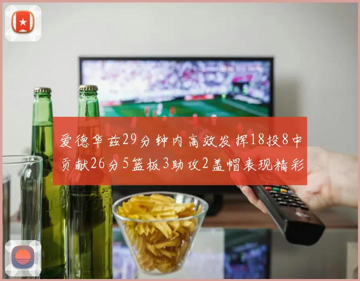 爱德华兹29分钟内高效发挥18投8中贡献26分5篮板3助攻2盖帽表现精彩但犯规频繁影响比赛乐趣