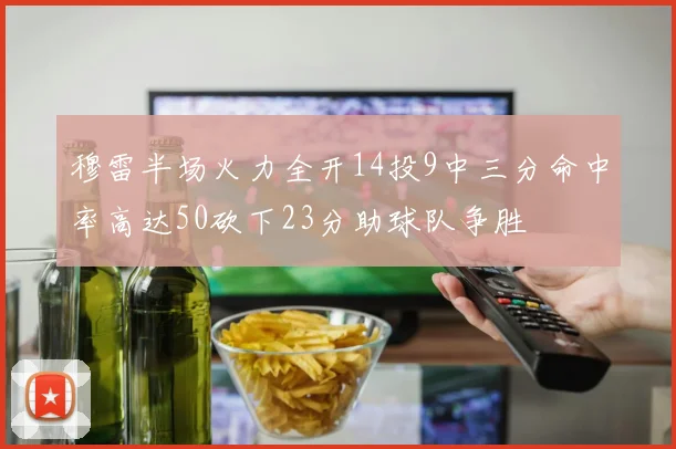 穆雷半场火力全开14投9中三分命中率高达50砍下23分助球队争胜