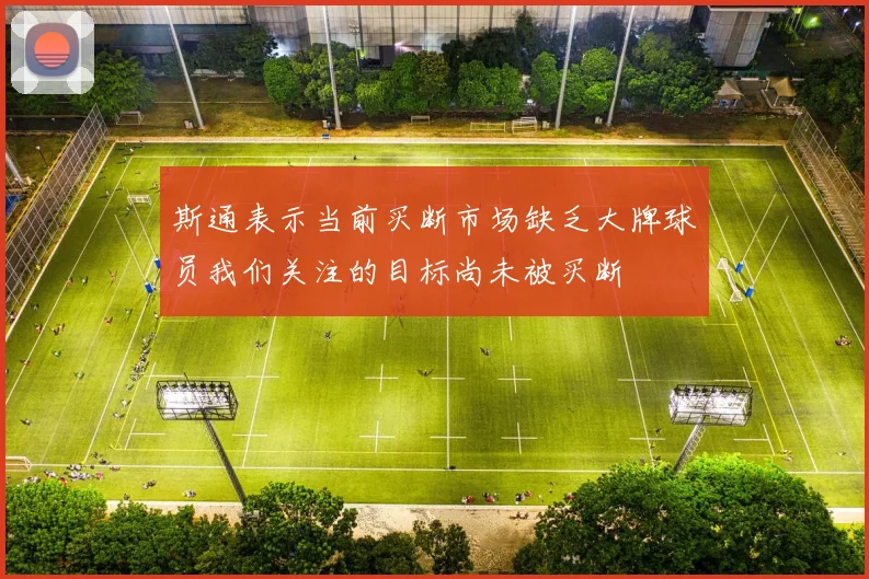 斯通表示当前买断市场缺乏大牌球员我们关注的目标尚未被买断