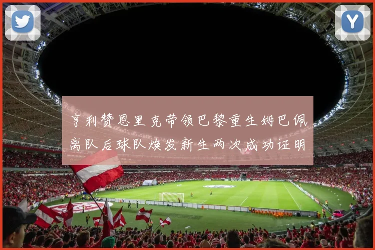 亨利赞恩里克带领巴黎重生姆巴佩离队后球队焕发新生两次成功证明