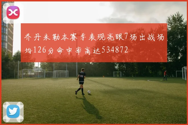 乔丹米勒本赛季表现亮眼7场出战场均126分命中率高达534872