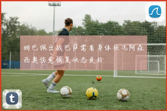 姆巴佩出战巴萨需看身体状况阿森西奥伤愈恢复状态良好