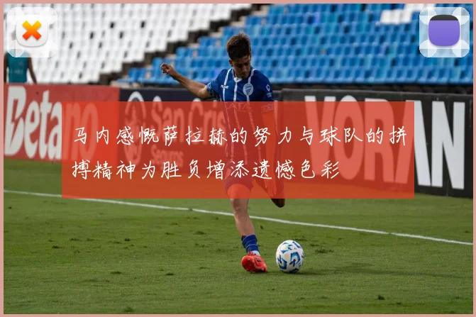 马内感慨萨拉赫的努力与球队的拼搏精神为胜负增添遗憾色彩