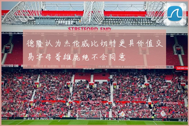 德隆认为杰伦威比切特更具价值交易字母哥雄鹿绝不会同意