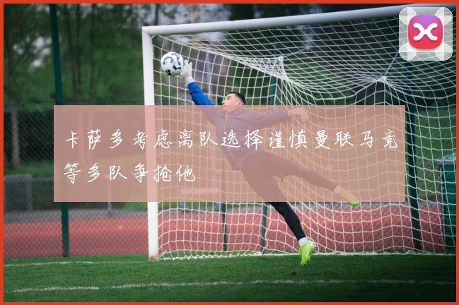 卡萨多考虑离队选择谨慎曼联马竞等多队争抢他