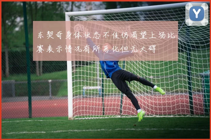 东契奇身体状态不佳仍渴望上场比赛表示情况有所恶化但无大碍
