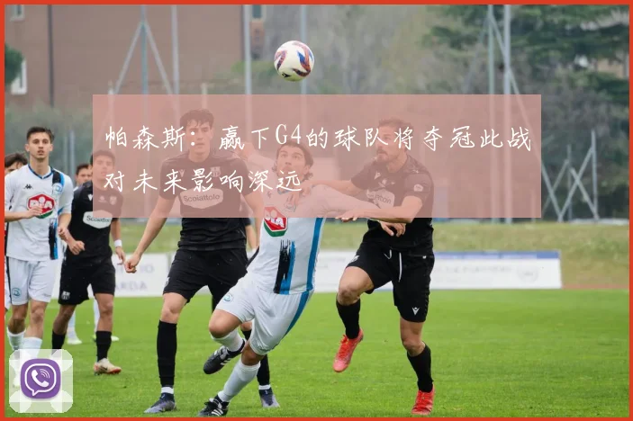 帕森斯：赢下G4的球队将夺冠此战对未来影响深远
