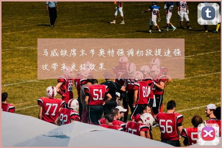 马威缺席末节奥特强调初段提速强攻带来良好效果