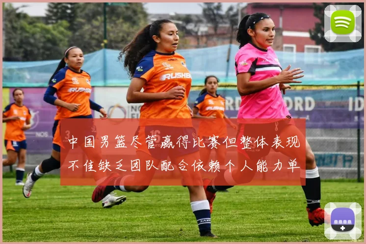 中国男篮尽管赢得比赛但整体表现不佳缺乏团队配合依赖个人能力单打成效有限