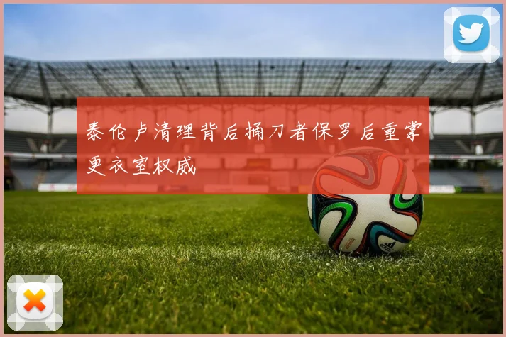 泰伦卢清理背后捅刀者保罗后重掌更衣室权威