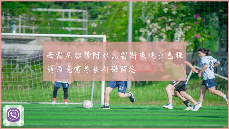 西蒙尼称赞阿尔瓦雷斯表现出色强调马竞需尽快补强阵容
