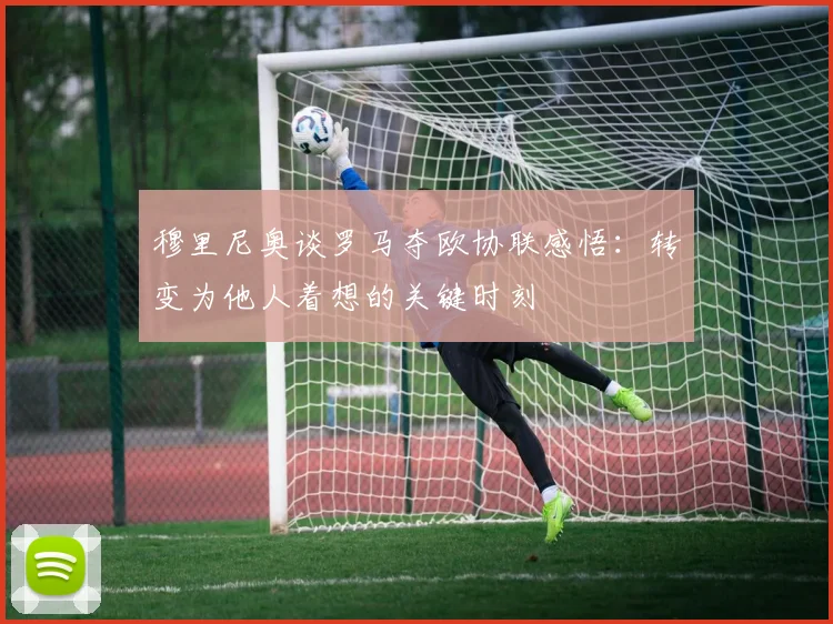 穆里尼奥谈罗马夺欧协联感悟：转变为他人着想的关键时刻