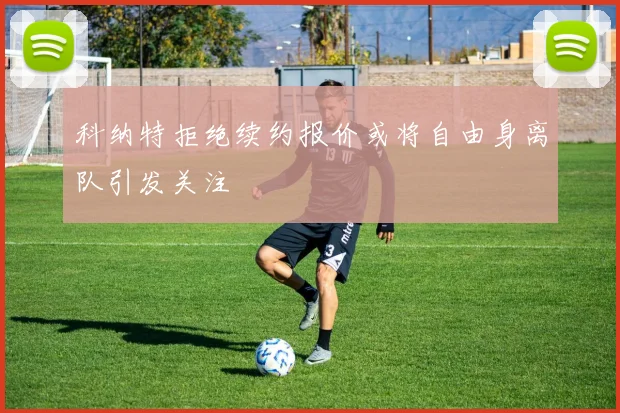 科纳特拒绝续约报价或将自由身离队引发关注